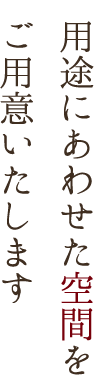 用途にあわせた空間を ご用意いたします