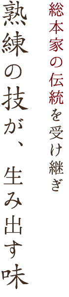  総本家の伝統を受け継ぎ 熟練の技が、生み出す味