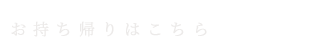 お持ち帰りはこちら